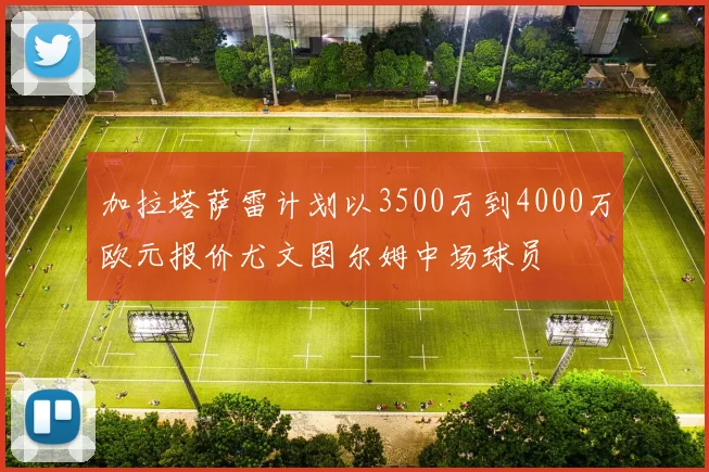 加拉塔萨雷计划以3500万到4000万欧元报价尤文图尔姆中场球员