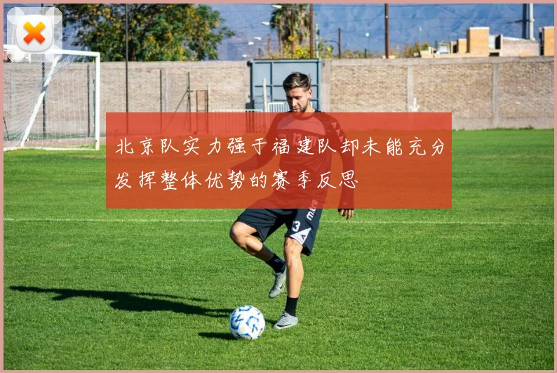 北京队实力强于福建队却未能充分发挥整体优势的赛季反思