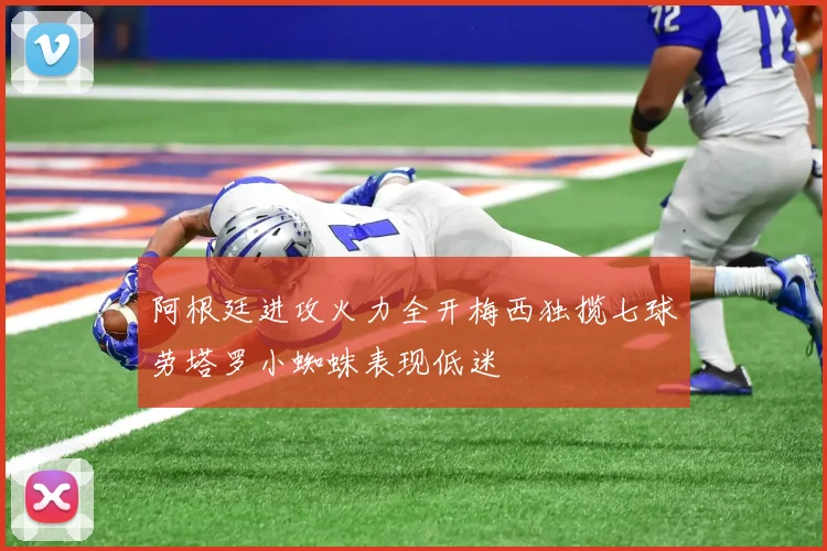 阿根廷进攻火力全开梅西独揽七球劳塔罗小蜘蛛表现低迷