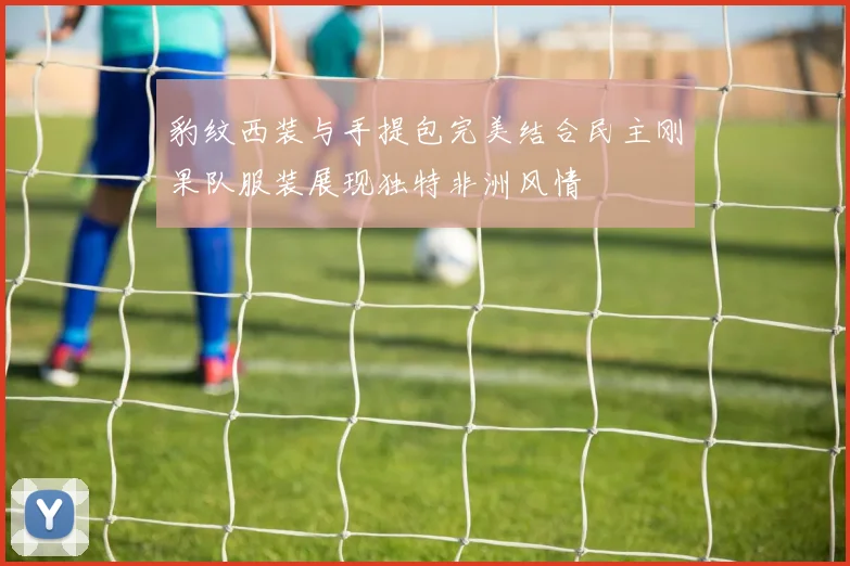 豹纹西装与手提包完美结合民主刚果队服装展现独特非洲风情