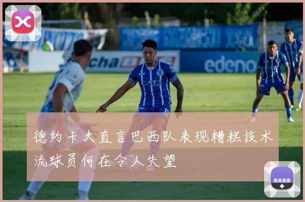 德约卡夫直言巴西队表现糟糕技术流球员何在令人失望