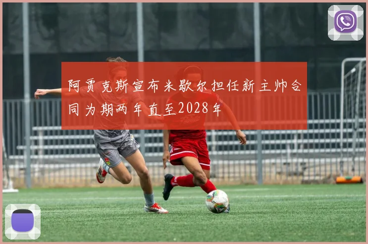 阿贾克斯宣布米歇尔担任新主帅合同为期两年直至2028年