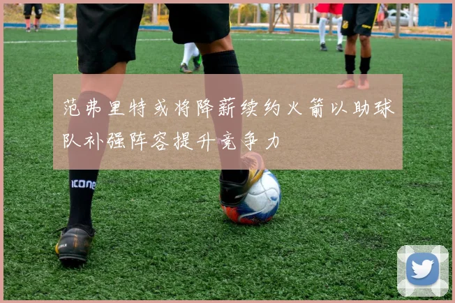 范弗里特或将降薪续约火箭以助球队补强阵容提升竞争力