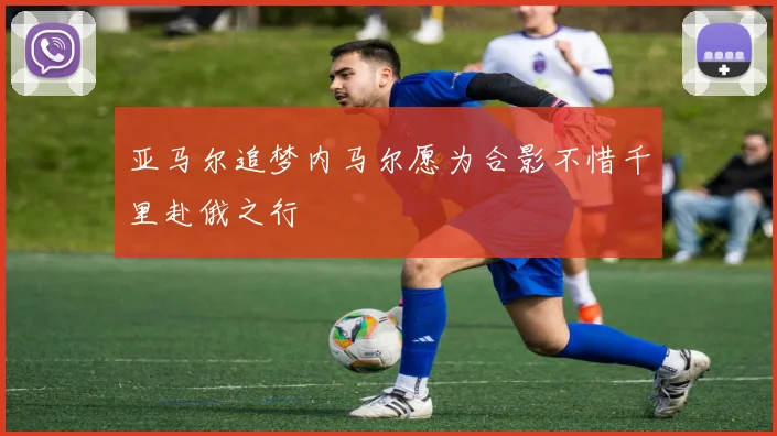 亚马尔追梦内马尔愿为合影不惜千里赴俄之行