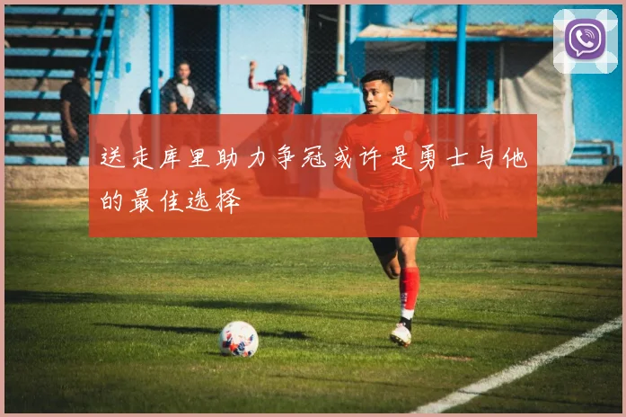 送走库里助力争冠或许是勇士与他的最佳选择