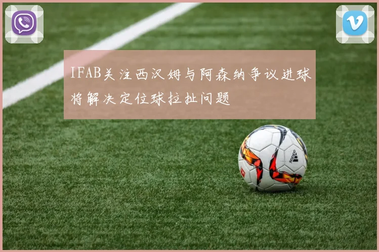 IFAB关注西汉姆与阿森纳争议进球将解决定位球拉扯问题