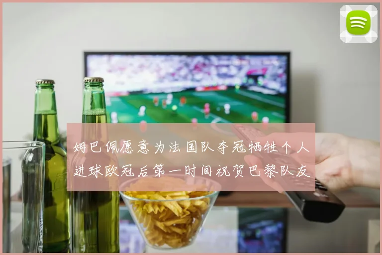 姆巴佩愿意为法国队夺冠牺牲个人进球欧冠后第一时间祝贺巴黎队友