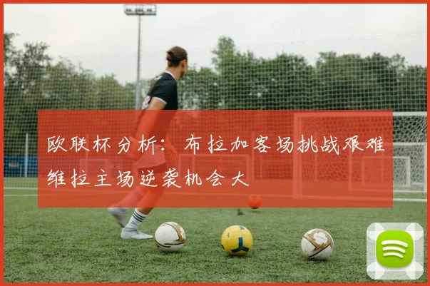 欧联杯分析：布拉加客场挑战艰难维拉主场逆袭机会大