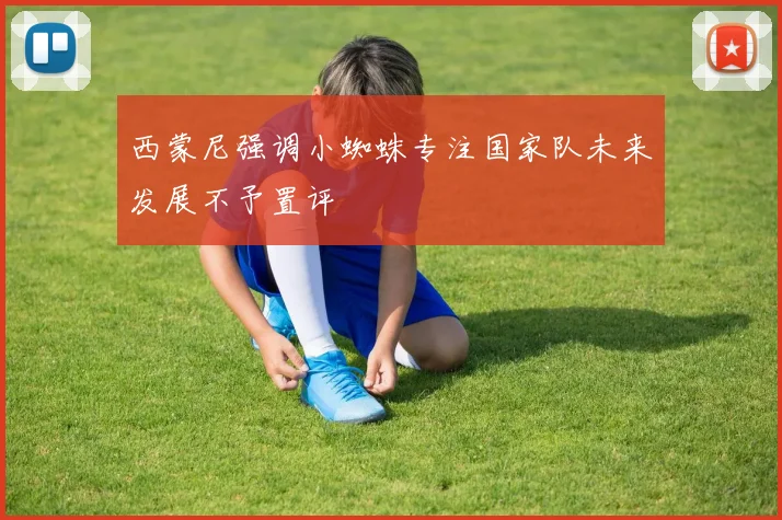 西蒙尼强调小蜘蛛专注国家队未来发展不予置评