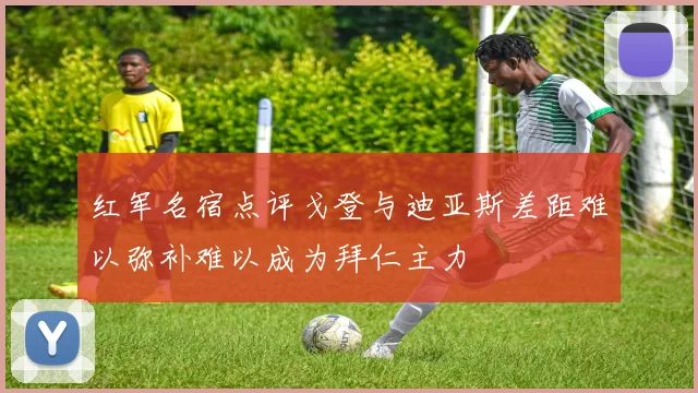 红军名宿点评戈登与迪亚斯差距难以弥补难以成为拜仁主力