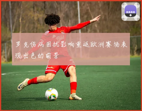 罗克伤病困扰影响重返欧洲赛场表现出色的前景