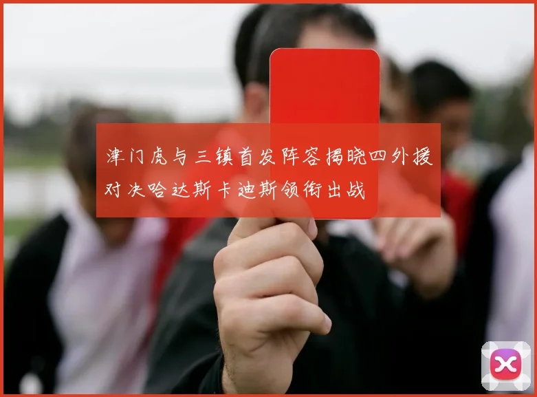 津门虎与三镇首发阵容揭晓四外援对决哈达斯卡迪斯领衔出战
