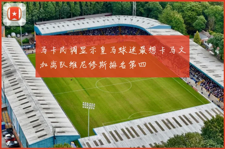 马卡民调显示皇马球迷最想卡马文加离队维尼修斯排名第四
