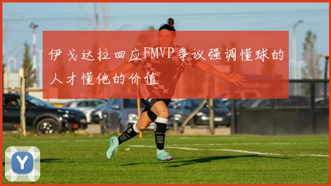 伊戈达拉回应FMVP争议强调懂球的人才懂他的价值