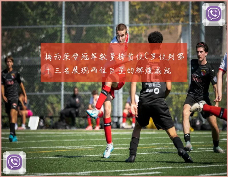 梅西荣登冠军数量榜首位C罗位列第十三名展现两位巨星的辉煌成就
