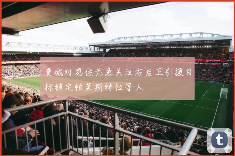 曼城对恩佐无意关注右后卫引援目标锁定帕莱斯特拉等人