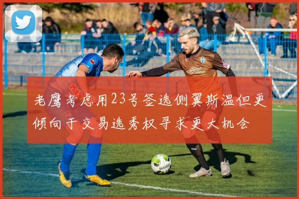 老鹰考虑用23号签选侧翼斯温但更倾向于交易选秀权寻求更大机会