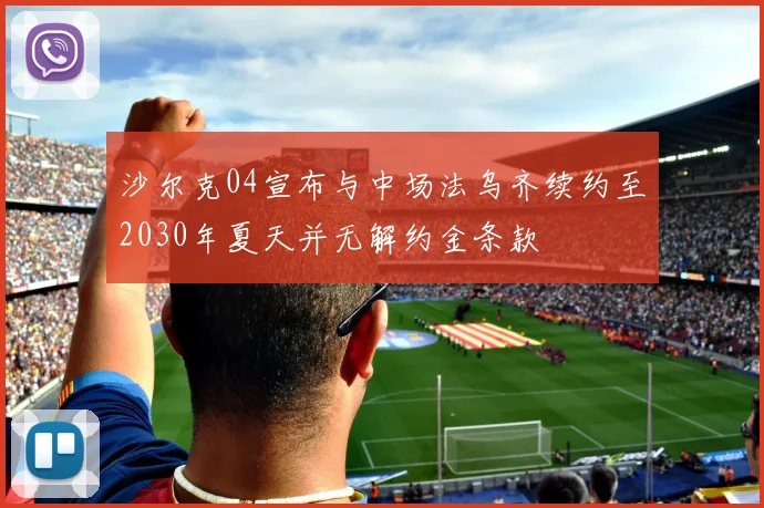 沙尔克04宣布与中场法乌齐续约至2030年夏天并无解约金条款