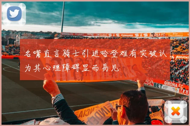 名嘴直言骑士引进哈登难有突破认为其心理障碍显而易见