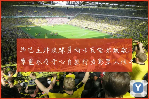 毕巴主帅谈球员向卡瓦哈尔致敬：尊重永存于心自发行为彰显人性之美