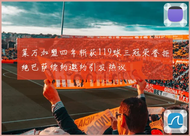 莱万加盟四年斩获119球三冠荣誉拒绝巴萨续约邀约引发热议