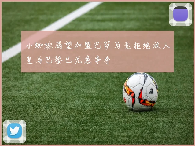 小蜘蛛渴望加盟巴萨马竞拒绝放人皇马巴黎已无意争夺