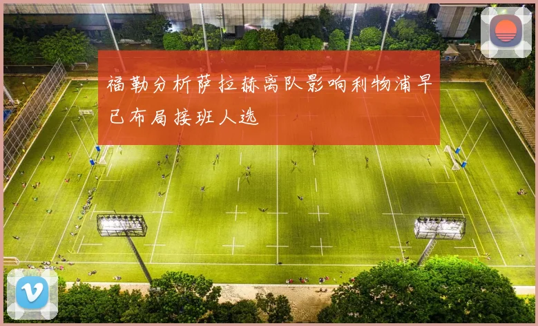 福勒分析萨拉赫离队影响利物浦早已布局接班人选