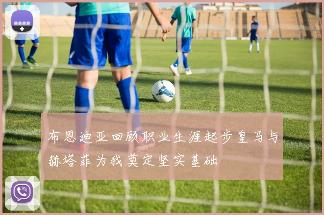 布恩迪亚回顾职业生涯起步皇马与赫塔菲为我奠定坚实基础