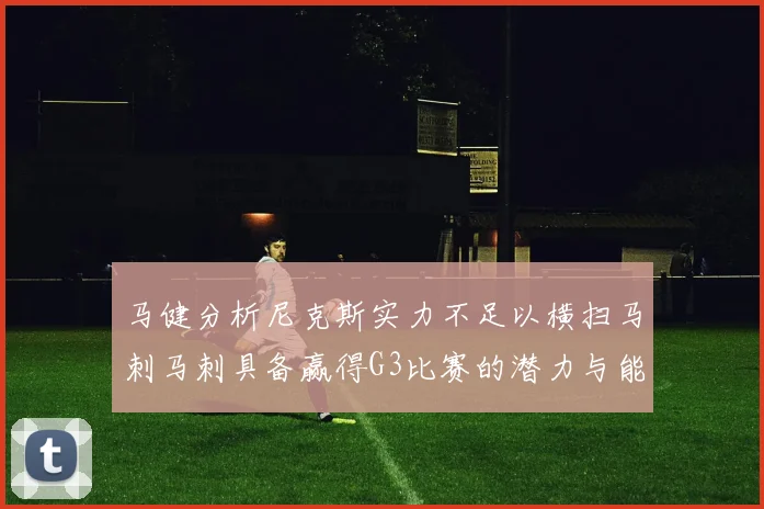 马健分析尼克斯实力不足以横扫马刺马刺具备赢得G3比赛的潜力与能力
