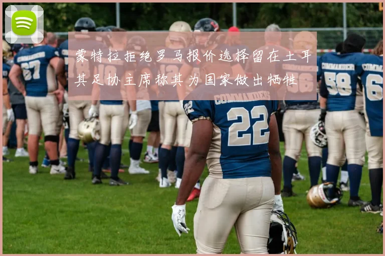 蒙特拉拒绝罗马报价选择留在土耳其足协主席称其为国家做出牺牲
