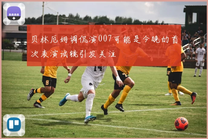 贝林厄姆调侃演007可能是今晚的首次表演试镜引发关注