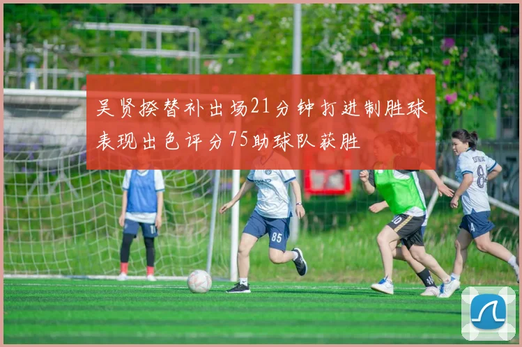 吴贤揆替补出场21分钟打进制胜球表现出色评分75助球队获胜
