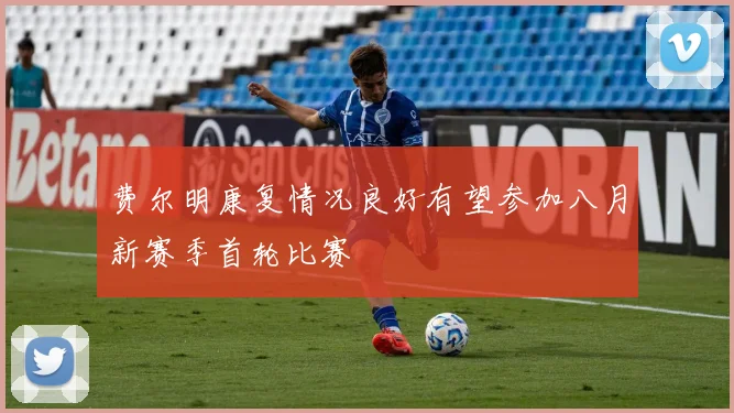 费尔明康复情况良好有望参加八月新赛季首轮比赛