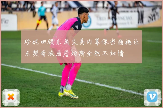 珍妮回顾东眉交易内幕保密措施让东契奇浓眉詹姆斯全然不知情